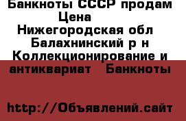  Банкноты СССР продам › Цена ­ 800 - Нижегородская обл., Балахнинский р-н Коллекционирование и антиквариат » Банкноты   
